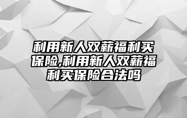 利用新人雙薪福利買保險(xiǎn),利用新人雙薪福利買保險(xiǎn)合法嗎