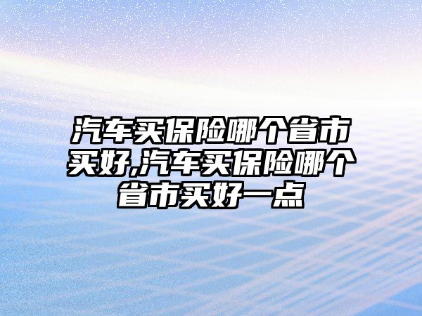 汽車買保險哪個省市買好,汽車買保險哪個省市買好一點