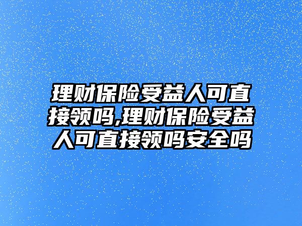 理財保險受益人可直接領(lǐng)嗎,理財保險受益人可直接領(lǐng)嗎安全嗎