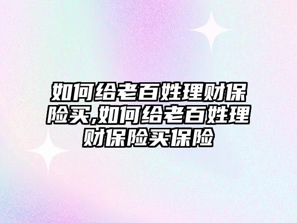 如何給老百姓理財保險買,如何給老百姓理財保險買保險