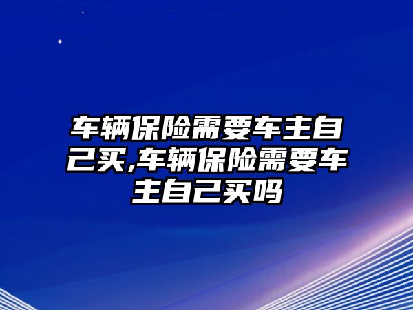 車輛保險(xiǎn)需要車主自己買,車輛保險(xiǎn)需要車主自己買嗎