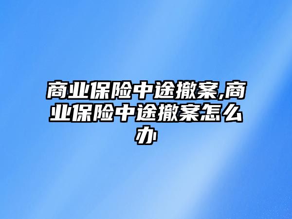 商業(yè)保險中途撤案,商業(yè)保險中途撤案怎么辦