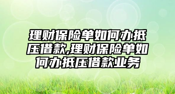 理財保險單如何辦抵壓借款,理財保險單如何辦抵壓借款業(yè)務(wù)