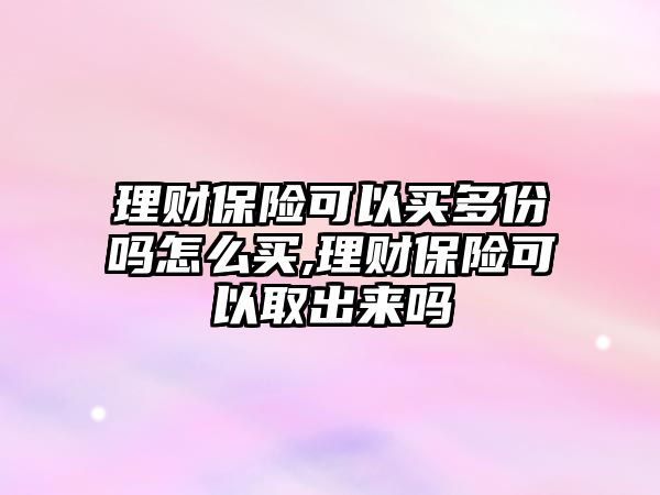 理財保險可以買多份嗎怎么買,理財保險可以取出來嗎