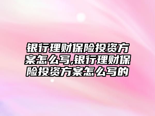 銀行理財保險投資方案怎么寫,銀行理財保險投資方案怎么寫的