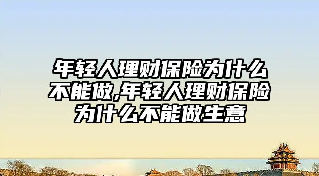 年輕人理財保險為什么不能做,年輕人理財保險為什么不能做生意