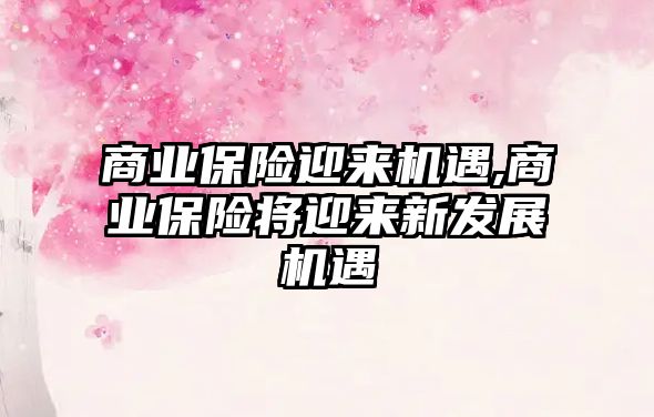 商業(yè)保險迎來機(jī)遇,商業(yè)保險將迎來新發(fā)展機(jī)遇