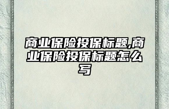 商業(yè)保險投保標題,商業(yè)保險投保標題怎么寫