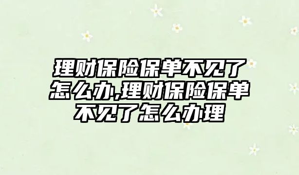 理財保險保單不見了怎么辦,理財保險保單不見了怎么辦理