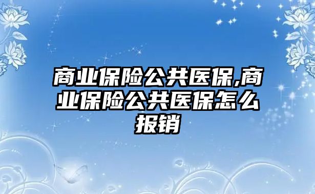 商業(yè)保險公共醫(yī)保,商業(yè)保險公共醫(yī)保怎么報銷