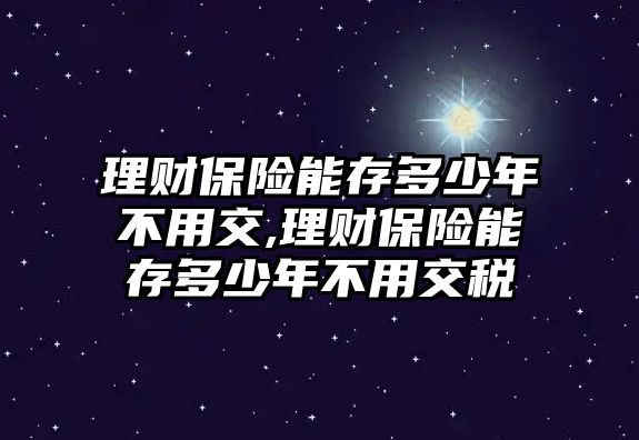 理財(cái)保險(xiǎn)能存多少年不用交,理財(cái)保險(xiǎn)能存多少年不用交稅