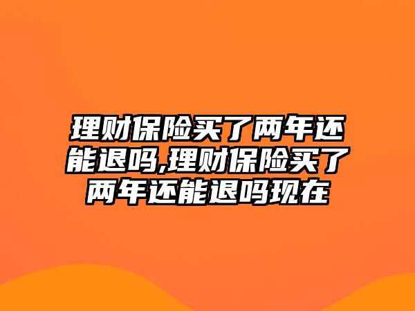 理財保險買了兩年還能退嗎,理財保險買了兩年還能退嗎現(xiàn)在