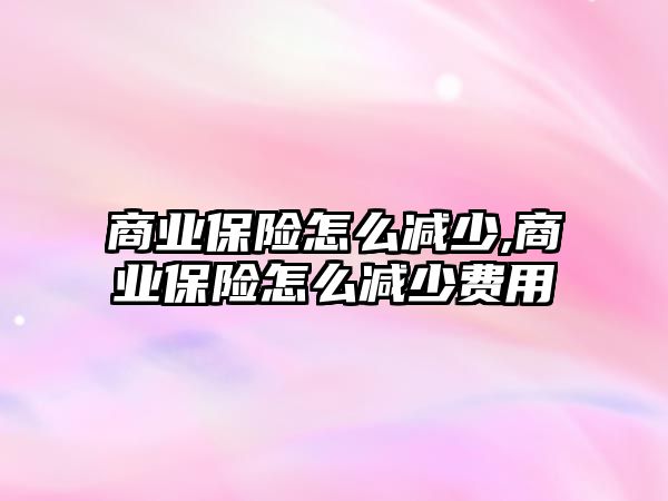 商業(yè)保險怎么減少,商業(yè)保險怎么減少費用