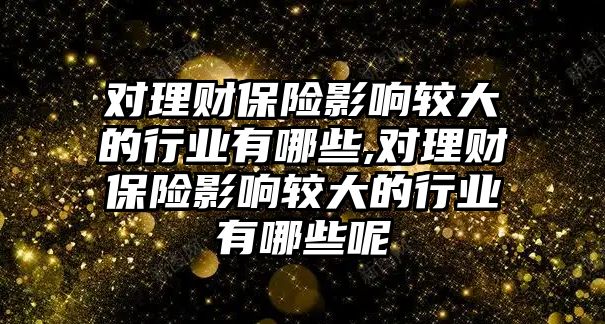 對理財保險影響較大的行業(yè)有哪些,對理財保險影響較大的行業(yè)有哪些呢