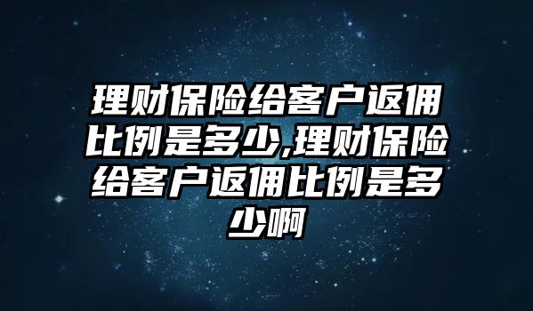 理財(cái)保險(xiǎn)給客戶返傭比例是多少,理財(cái)保險(xiǎn)給客戶返傭比例是多少啊