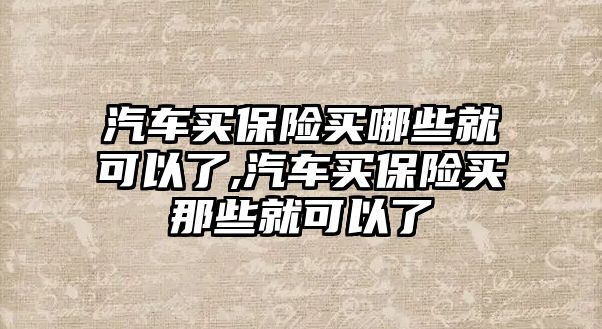 汽車買保險買哪些就可以了,汽車買保險買那些就可以了