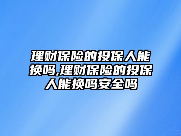 理財保險的投保人能換嗎,理財保險的投保人能換嗎安全嗎