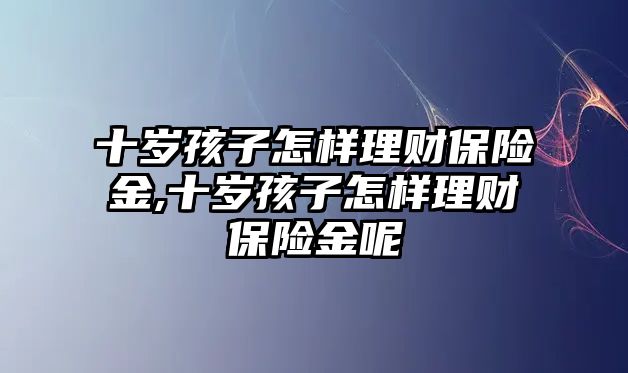 十歲孩子怎樣理財(cái)保險(xiǎn)金,十歲孩子怎樣理財(cái)保險(xiǎn)金呢