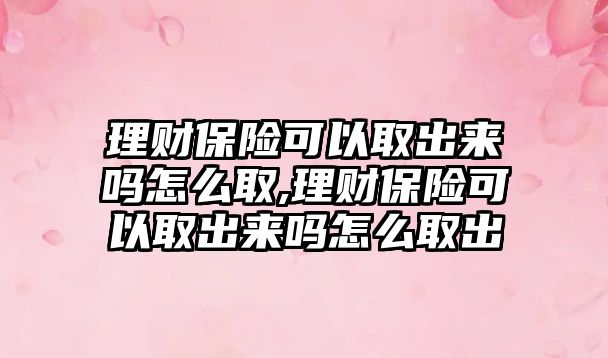 理財保險可以取出來嗎怎么取,理財保險可以取出來嗎怎么取出