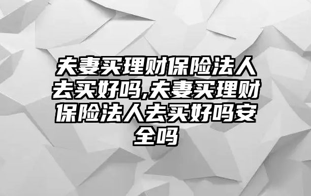 夫妻買理財保險法人去買好嗎,夫妻買理財保險法人去買好嗎安全嗎