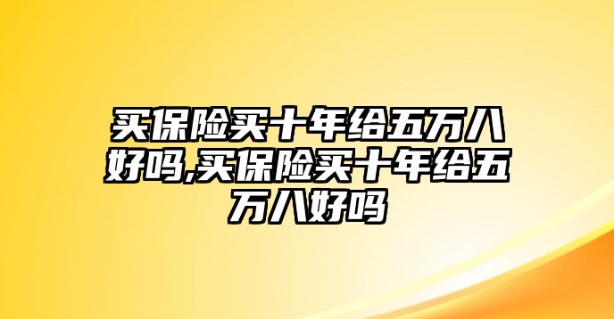 買保險(xiǎn)買十年給五萬八好嗎,買保險(xiǎn)買十年給五萬八好嗎