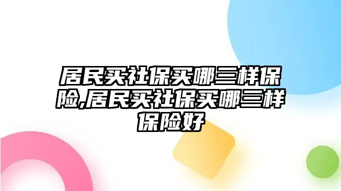 居民買社保買哪三樣保險(xiǎn),居民買社保買哪三樣保險(xiǎn)好