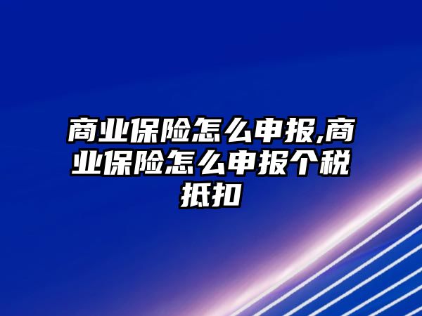 商業(yè)保險怎么申報,商業(yè)保險怎么申報個稅抵扣