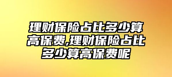 理財(cái)保險(xiǎn)占比多少算高保費(fèi),理財(cái)保險(xiǎn)占比多少算高保費(fèi)呢