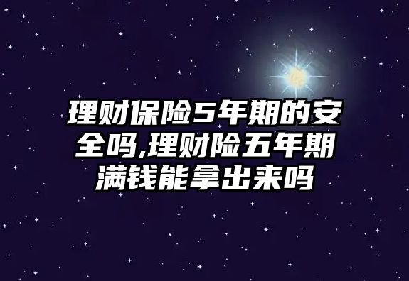 理財(cái)保險(xiǎn)5年期的安全嗎,理財(cái)險(xiǎn)五年期滿錢能拿出來嗎