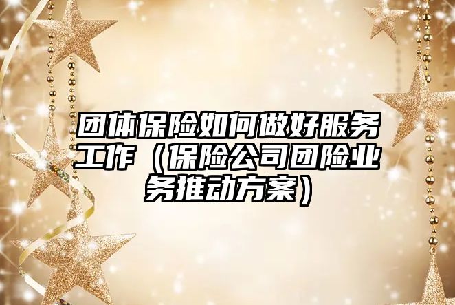 團(tuán)體保險如何做好服務(wù)工作（保險公司團(tuán)險業(yè)務(wù)推動方案）