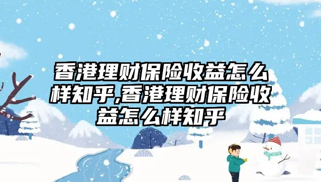 香港理財(cái)保險(xiǎn)收益怎么樣知乎,香港理財(cái)保險(xiǎn)收益怎么樣知乎