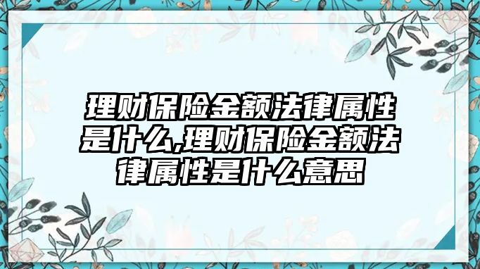 理財(cái)保險(xiǎn)金額法律屬性是什么,理財(cái)保險(xiǎn)金額法律屬性是什么意思