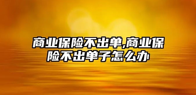 商業(yè)保險不出單,商業(yè)保險不出單子怎么辦