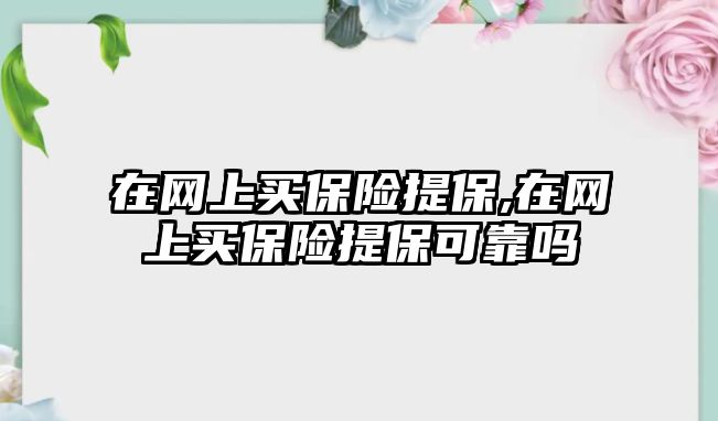 在網(wǎng)上買保險提保,在網(wǎng)上買保險提保可靠嗎