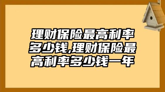 理財保險最高利率多少錢,理財保險最高利率多少錢一年