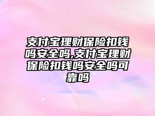 支付寶理財保險扣錢嗎安全嗎,支付寶理財保險扣錢嗎安全嗎可靠嗎