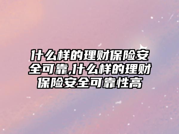 什么樣的理財保險安全可靠,什么樣的理財保險安全可靠性高