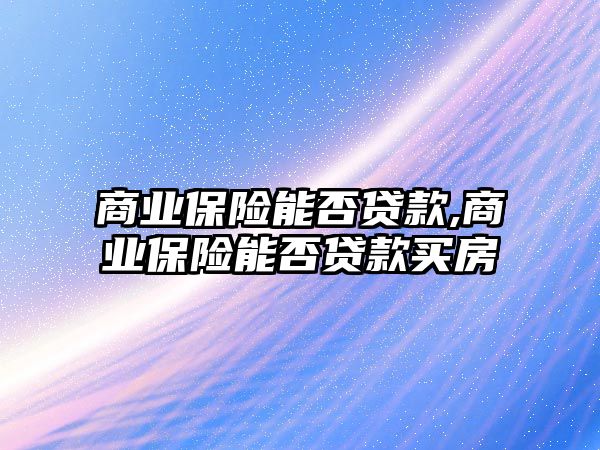 商業(yè)保險能否貸款,商業(yè)保險能否貸款買房