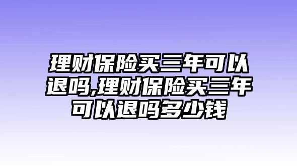 理財(cái)保險(xiǎn)買三年可以退嗎,理財(cái)保險(xiǎn)買三年可以退嗎多少錢