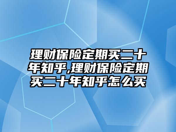 理財(cái)保險(xiǎn)定期買二十年知乎,理財(cái)保險(xiǎn)定期買二十年知乎怎么買