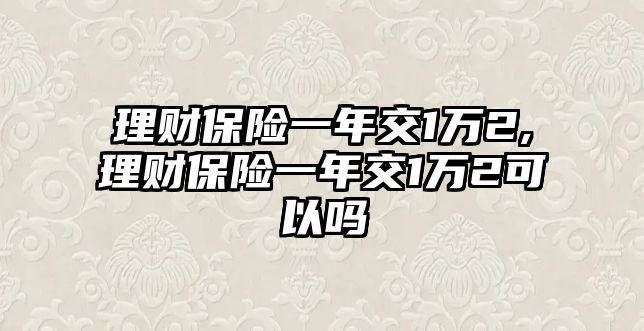 理財保險一年交1萬2,理財保險一年交1萬2可以嗎