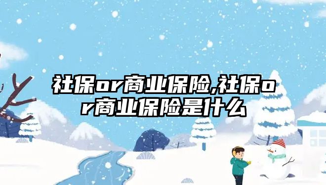 社保or商業(yè)保險,社保or商業(yè)保險是什么