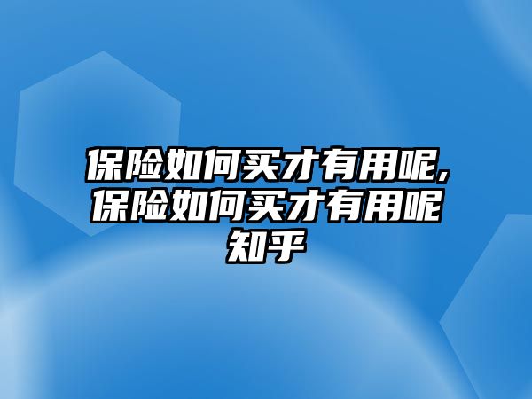 保險(xiǎn)如何買才有用呢,保險(xiǎn)如何買才有用呢知乎