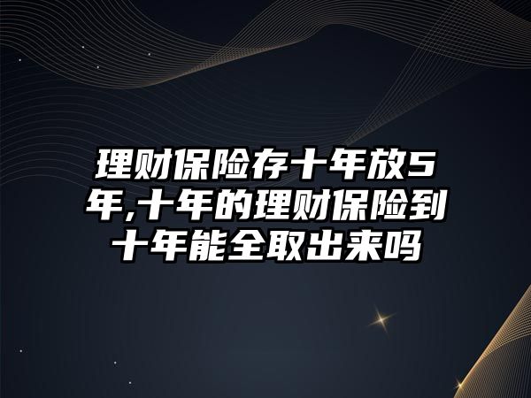 理財保險存十年放5年,十年的理財保險到十年能全取出來嗎