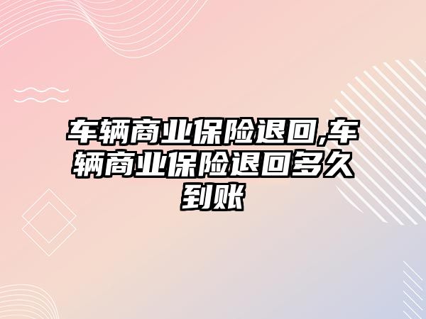 車輛商業(yè)保險退回,車輛商業(yè)保險退回多久到賬