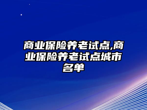 商業(yè)保險養(yǎng)老試點,商業(yè)保險養(yǎng)老試點城市名單