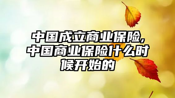 中國(guó)成立商業(yè)保險(xiǎn),中國(guó)商業(yè)保險(xiǎn)什么時(shí)候開(kāi)始的