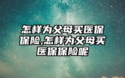 怎樣為父母買醫(yī)保保險,怎樣為父母買醫(yī)保保險呢