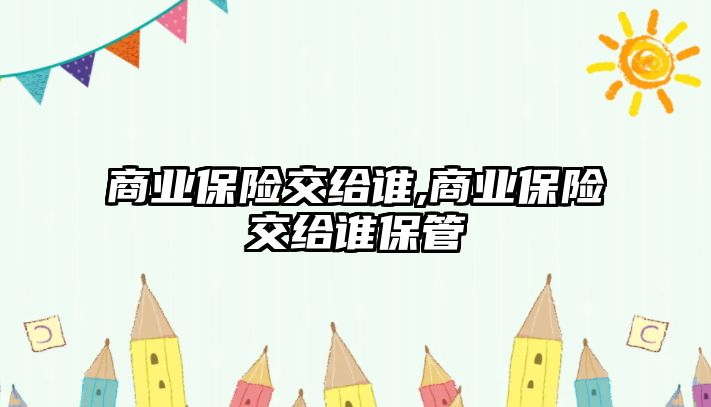 商業(yè)保險交給誰,商業(yè)保險交給誰保管