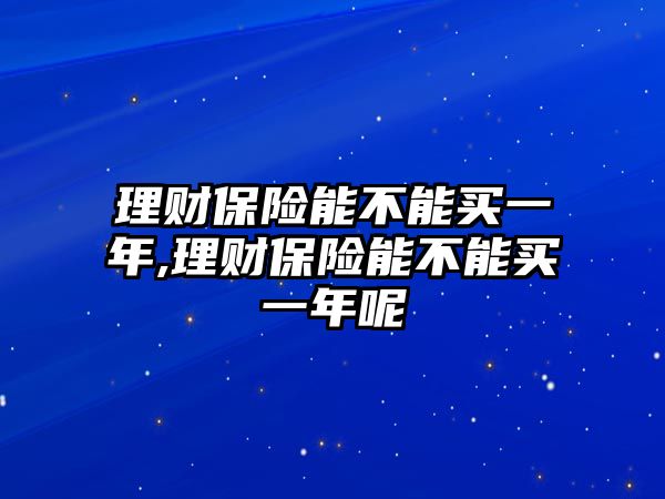 理財保險能不能買一年,理財保險能不能買一年呢